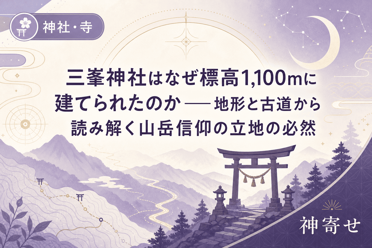 三峯神社はなぜ標高1,100mに建てられたのか──地形と古道から読み解く山岳信仰の立地の必然
