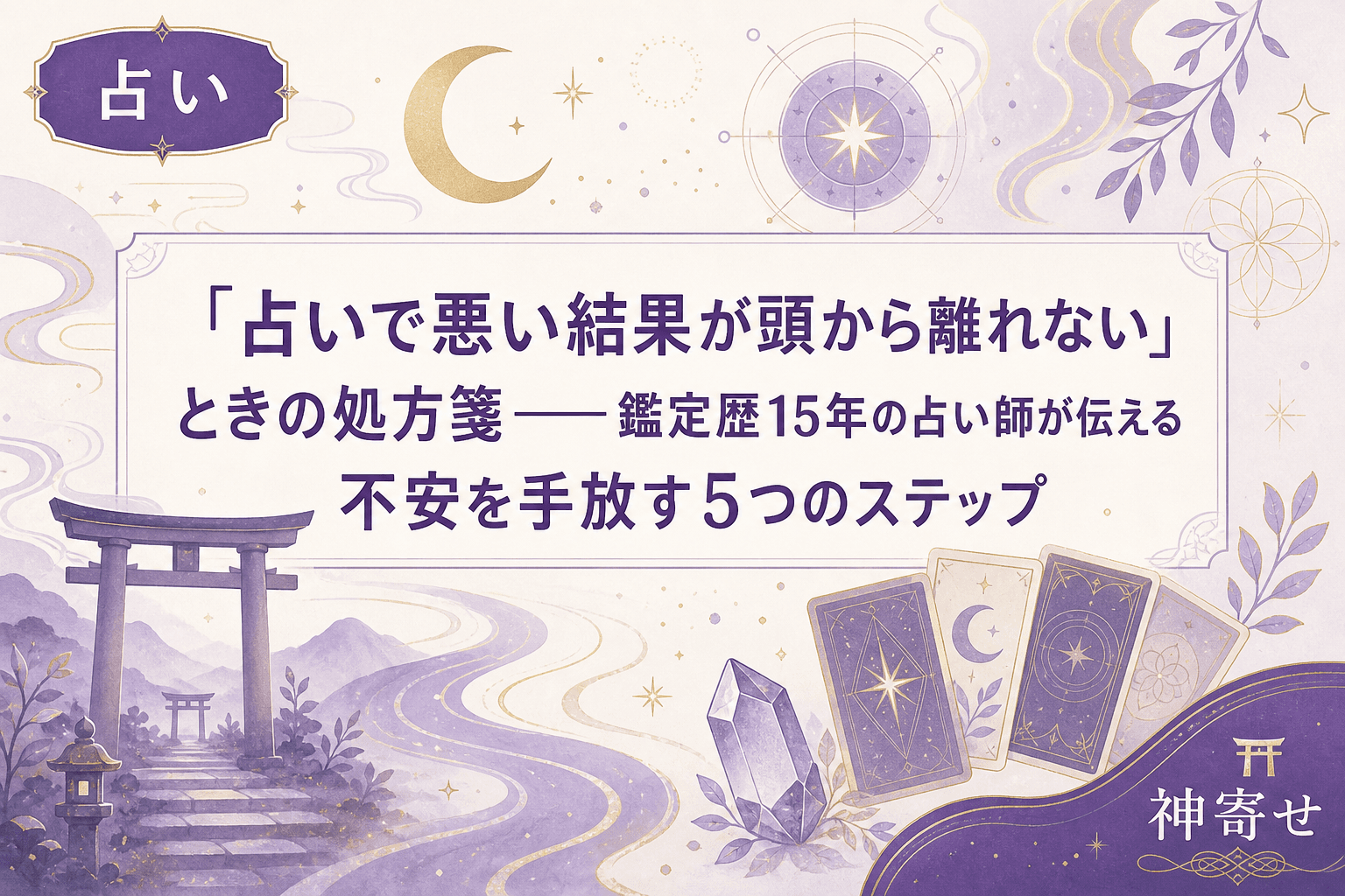 「占いで悪い結果が頭から離れない」ときの処方箋──鑑定歴15年の占い師が伝える不安を手放す5つのステップ